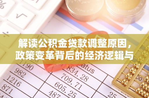 芷江解读公积金贷款调整原因，政策变革背后的经济逻辑与民生影响